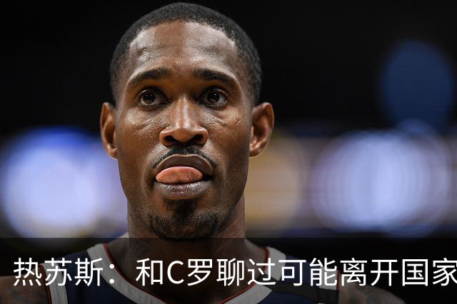 热苏斯：和C罗聊过可能离开国家队的事 但我是主帅最终决定权在我